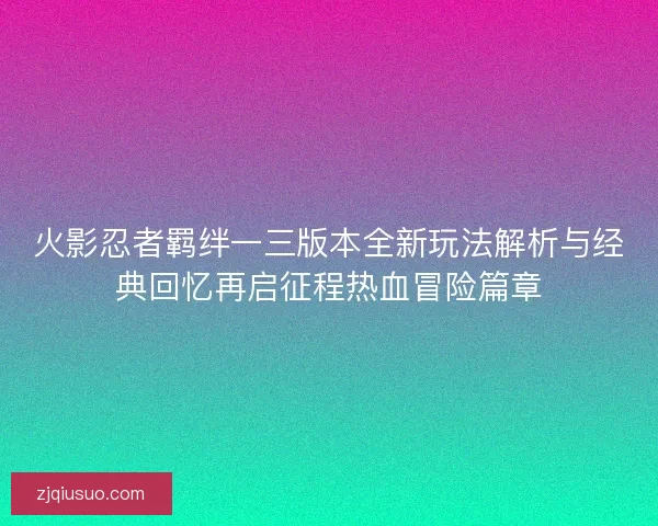 火影忍者羁绊一三版本全新玩法解析与经典回忆再启征程热血冒险篇章