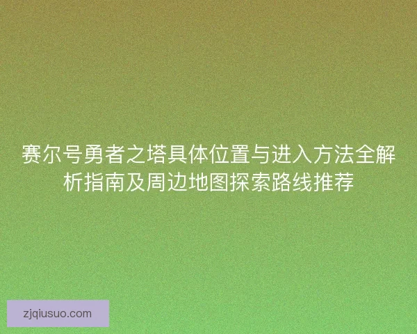 赛尔号勇者之塔具体位置与进入方法全解析指南及周边地图探索路线推荐