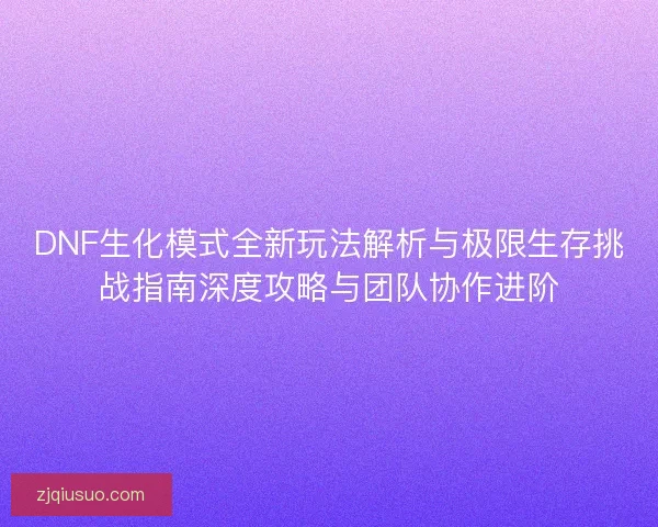 DNF生化模式全新玩法解析与极限生存挑战指南深度攻略与团队协作进阶