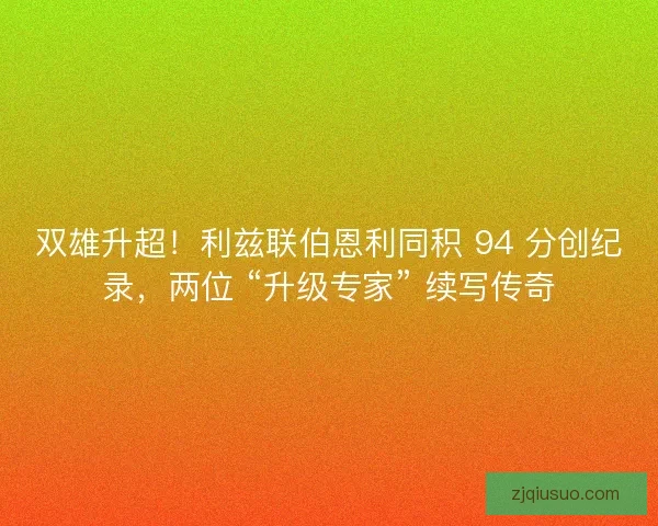 双雄升超！利兹联伯恩利同积 94 分创纪录，两位 “升级专家” 续写传奇