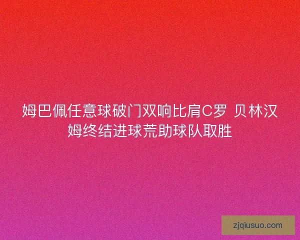 姆巴佩任意球破门双响比肩C罗 贝林汉姆终结进球荒助球队取胜