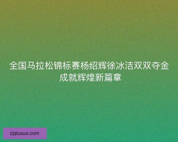 全国马拉松锦标赛杨绍辉徐冰洁双双夺金 成就辉煌新篇章