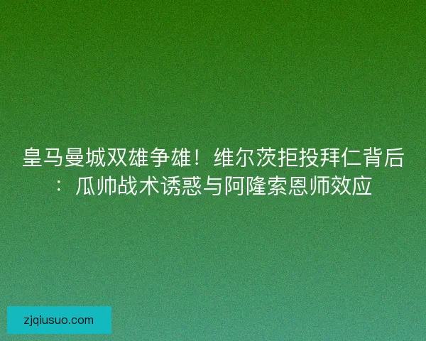 皇马曼城双雄争雄！维尔茨拒投拜仁背后：瓜帅战术诱惑与阿隆索恩师效应